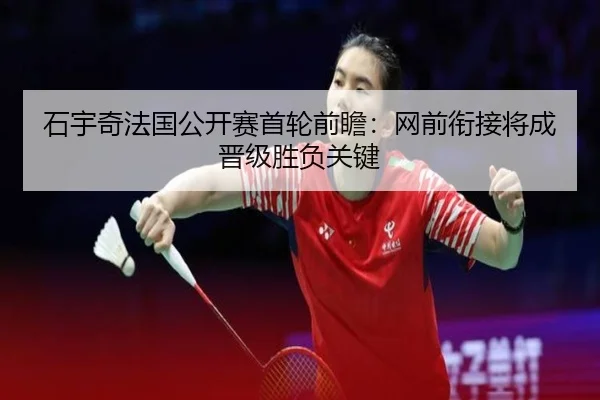 石宇奇法国公开赛首轮前瞻:网前衔接将成晋级胜负关键